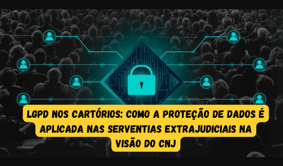 Read more about the article LGPD nos Cartórios: Como a Proteção de Dados é Aplicada nas Serventias Extrajudiciais na visão do CNJ